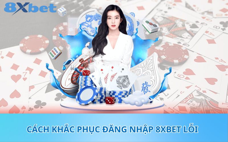 Cách khắc phục đăng nhập 8XBet lỗi 